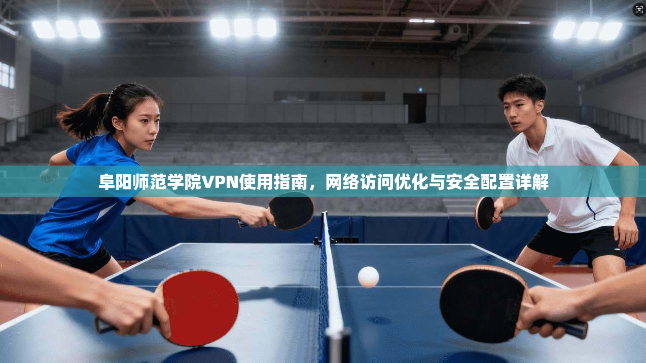 阜阳师范学院VPN使用指南,网络访问优化与安全配置详解 阜阳师范学院VPN使用指南,网络访问优化与安全配置详解