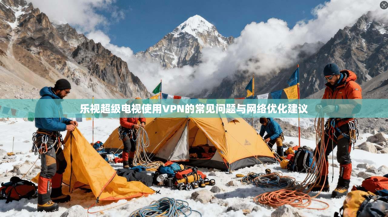 乐视超级电视使用VPN的常见问题与网络优化建议 乐视超级电视使用VPN的常见问题与网络优化建议