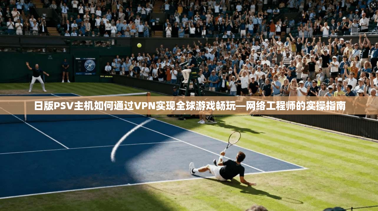 日版PSV主机如何通过VPN实现全球游戏畅玩—网络工程师的实操指南 日版PSV主机如何通过VPN实现全球游戏畅玩—网络工程师的实操指南