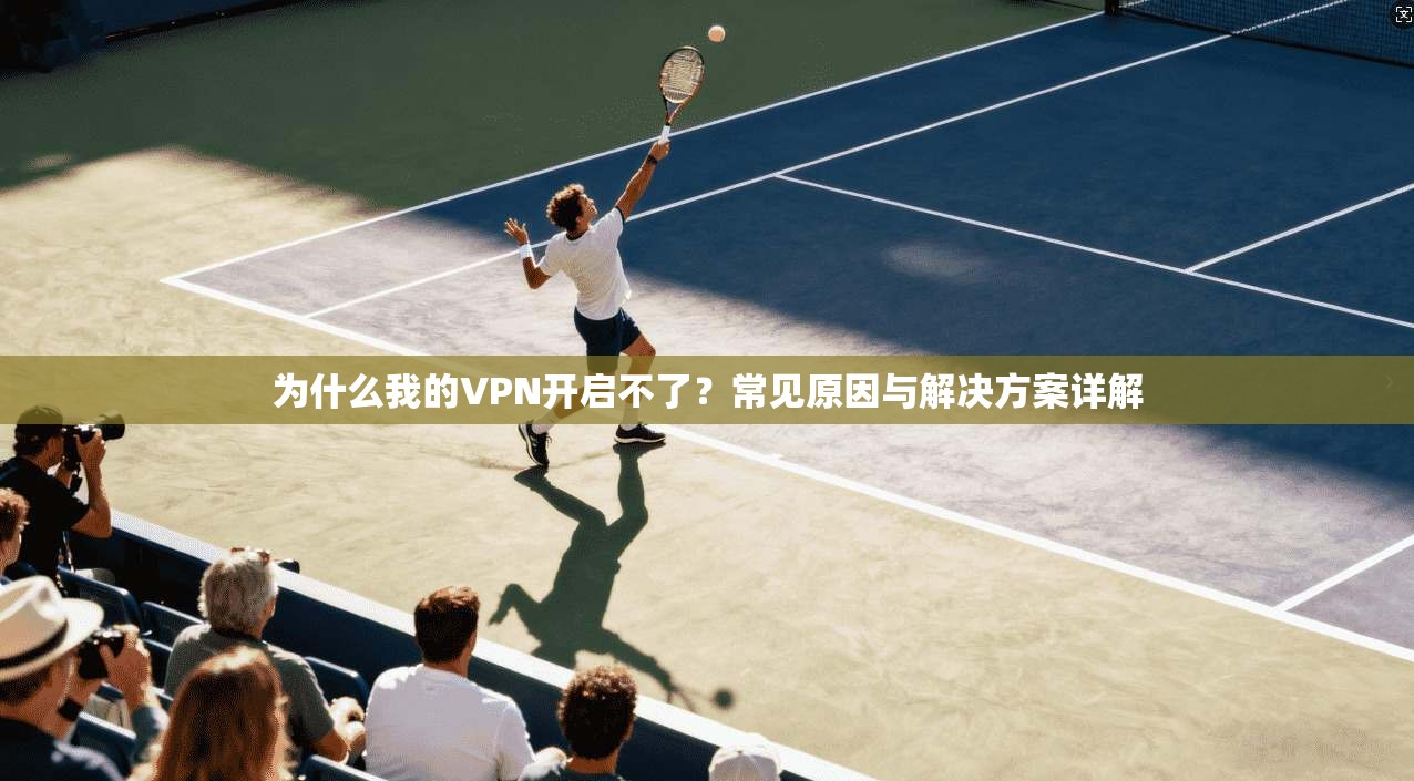 为什么我的VPN开启不了?常见原因与解决方案详解 为什么我的VPN开启不了?常见原因与解决方案详解