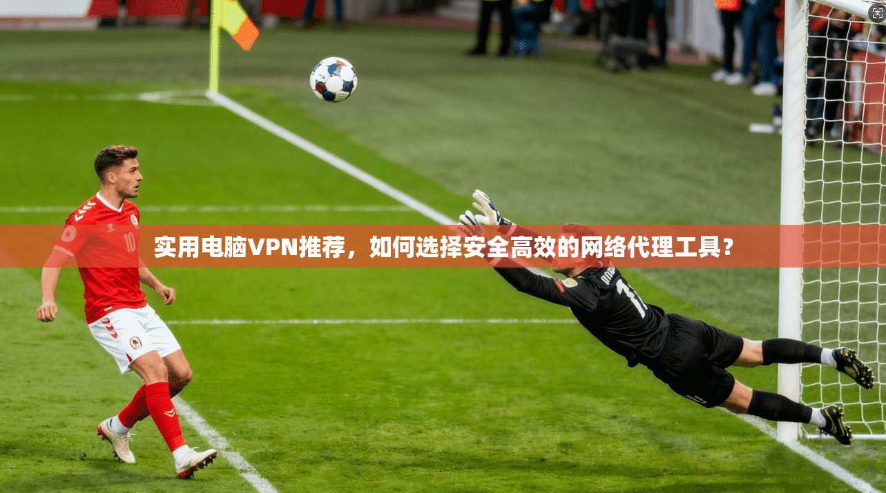 实用电脑VPN推荐,如何选择安全高效的网络代理工具? 实用电脑VPN推荐,如何选择安全高效的网络代理工具?