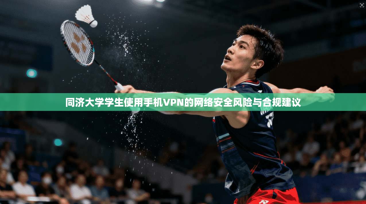 同济大学学生使用手机VPN的网络安全风险与合规建议 同济大学学生使用手机VPN的网络安全风险与合规建议