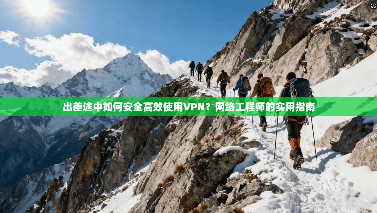 出差途中如何安全高效使用VPN?网络工程师的实用指南 出差途中如何安全高效使用VPN?网络工程师的实用指南