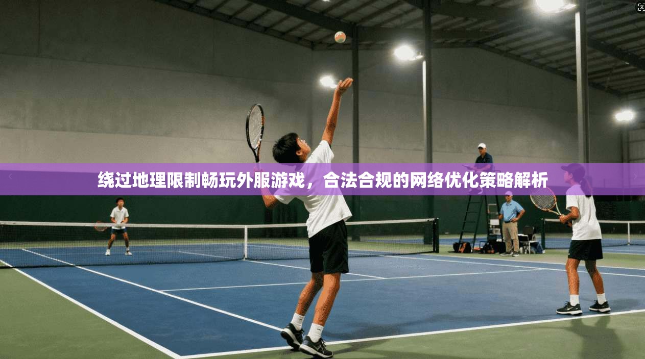 绕过地理限制畅玩外服游戏,合法合规的网络优化策略解析 绕过地理限制畅玩外服游戏,合法合规的网络优化策略解析