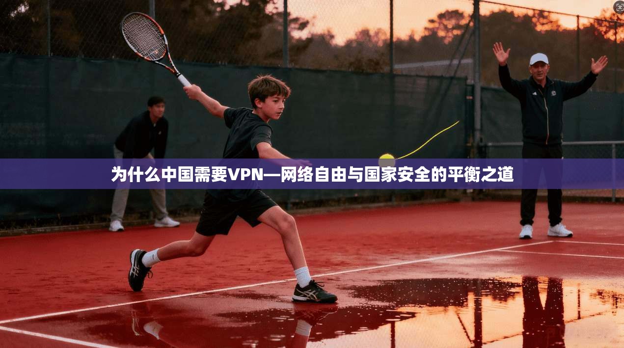 为什么中国需要VPN—网络自由与国家安全的平衡之道 为什么中国需要VPN—网络自由与国家安全的平衡之道