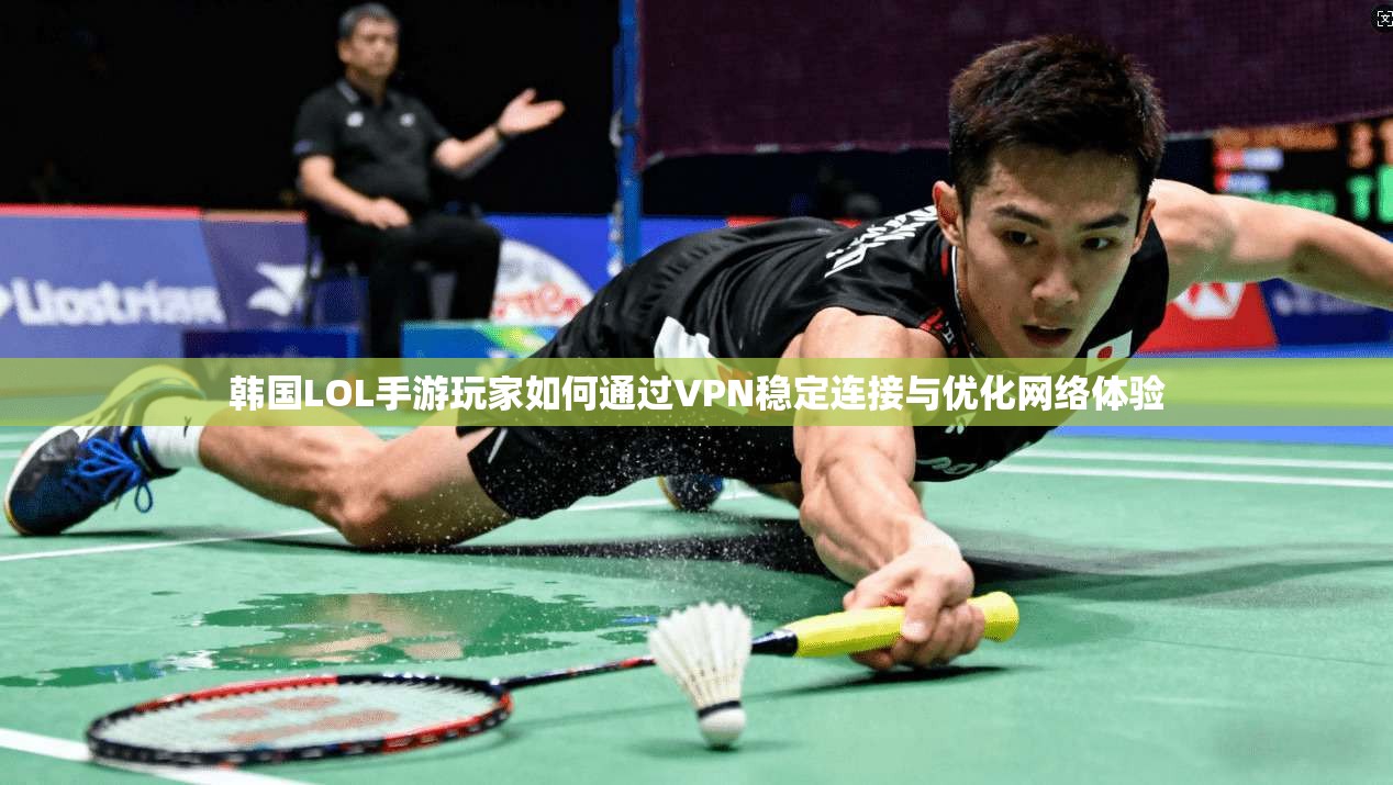 韩国LOL手游玩家如何通过VPN稳定连接与优化网络体验 韩国LOL手游玩家如何通过VPN稳定连接与优化网络体验