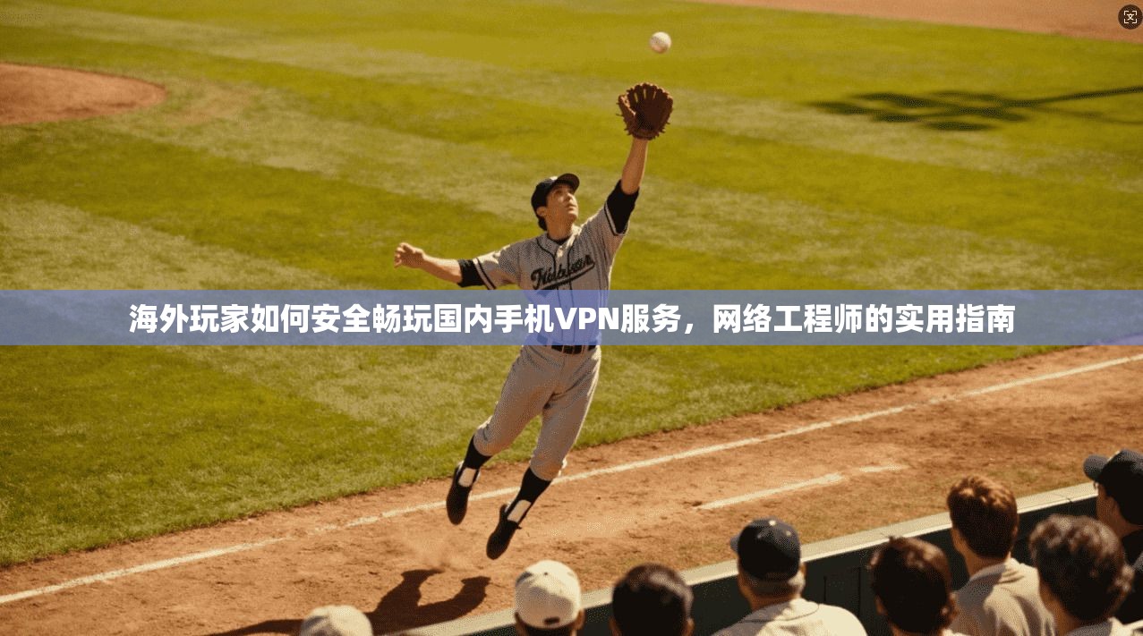 海外玩家如何安全畅玩国内手机VPN服务,网络工程师的实用指南 海外玩家如何安全畅玩国内手机VPN服务,网络工程师的实用指南