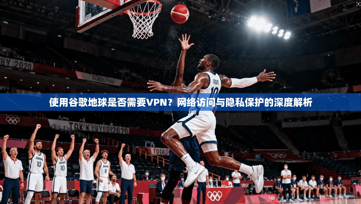 使用谷歌地球是否需要VPN?网络访问与隐私保护的深度解析 使用谷歌地球是否需要VPN?网络访问与隐私保护的深度解析