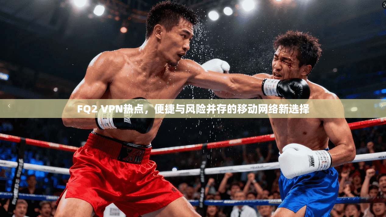 FQ2 VPN热点,便捷与风险并存的移动网络新选择 FQ2 VPN热点,便捷与风险并存的移动网络新选择