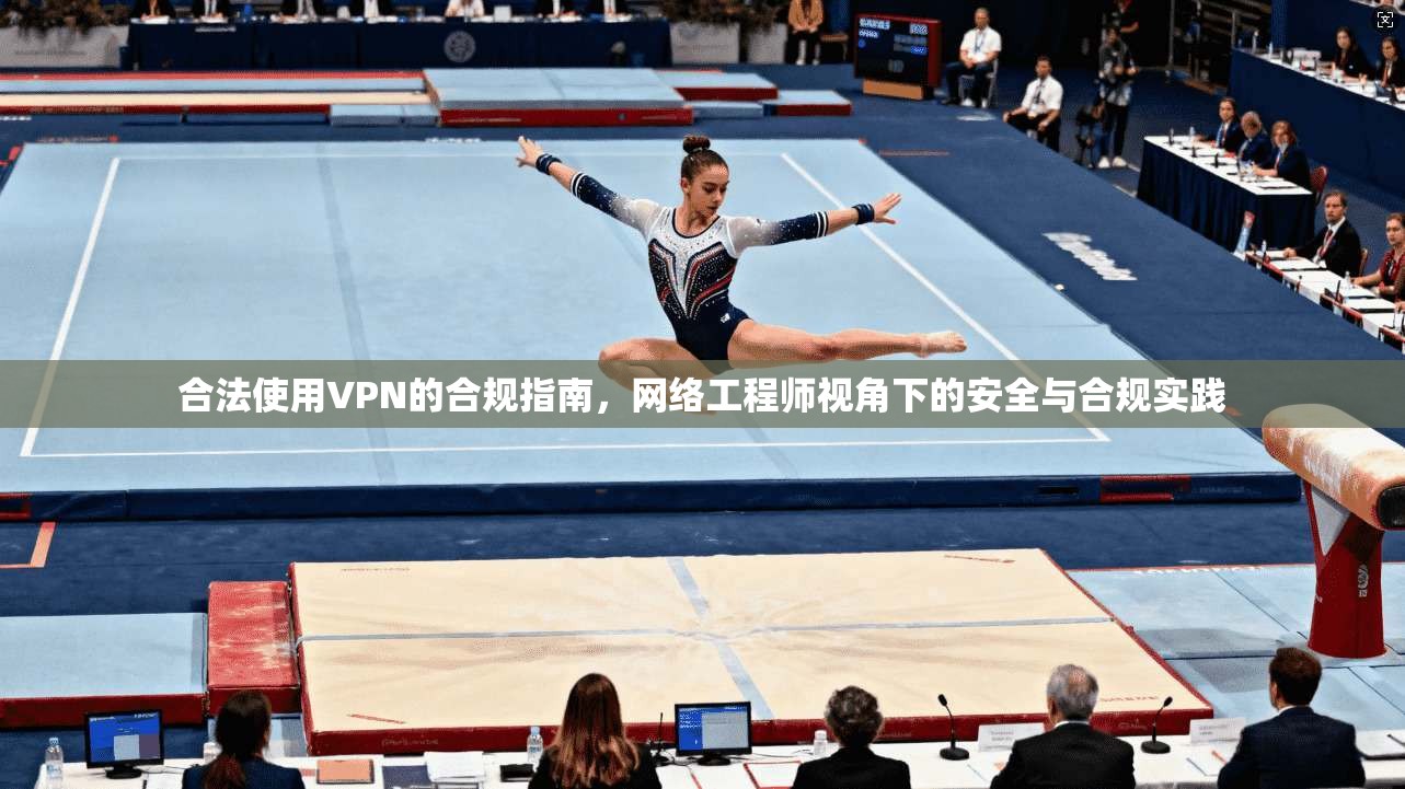 合法使用VPN的合规指南,网络工程师视角下的安全与合规实践 合法使用VPN的合规指南,网络工程师视角下的安全与合规实践
