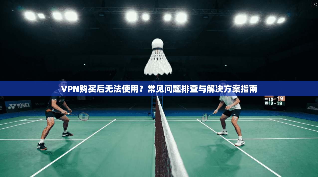 VPN购买后无法使用?常见问题排查与解决方案指南 VPN购买后无法使用?常见问题排查与解决方案指南