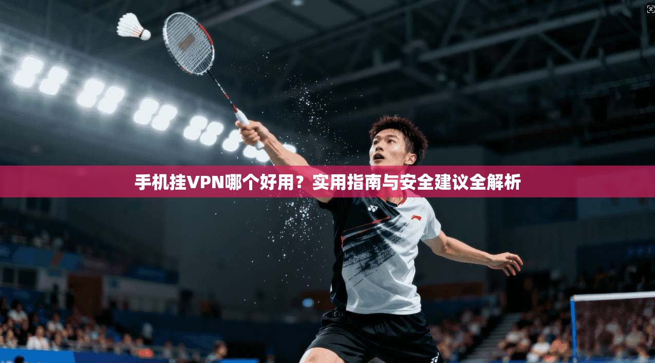 手机挂VPN哪个好用?实用指南与安全建议全解析 手机挂VPN哪个好用?实用指南与安全建议全解析