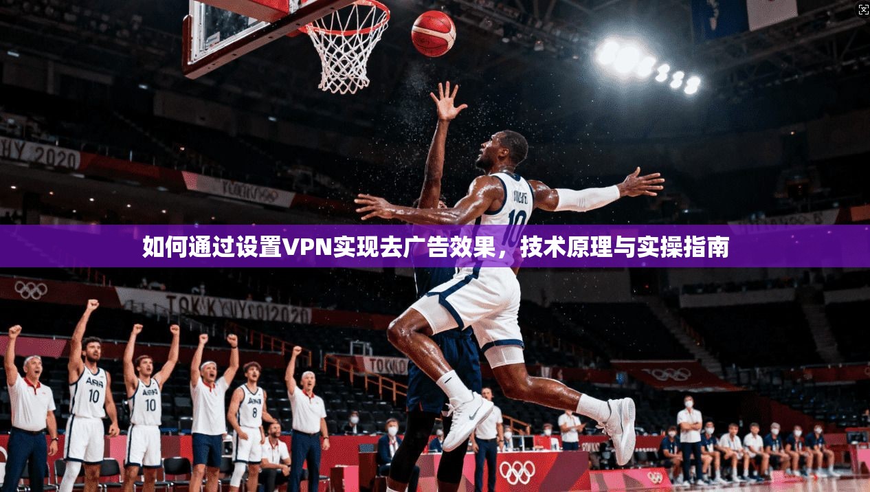 如何通过设置VPN实现去广告效果，技术原理与实操指南