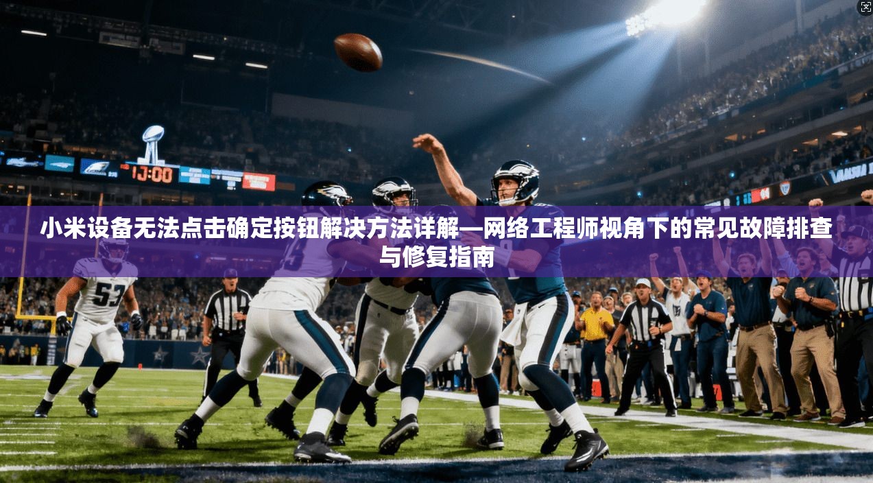 小米设备无法点击确定按钮解决方法详解—网络工程师视角下的常见故障排查与修复指南 小米设备无法点击确定按钮解决方法详解—网络工程师视角下的常见故障排查与修复指南