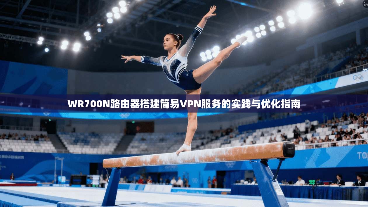 WR700N路由器搭建简易VPN服务的实践与优化指南 WR700N路由器搭建简易VPN服务的实践与优化指南