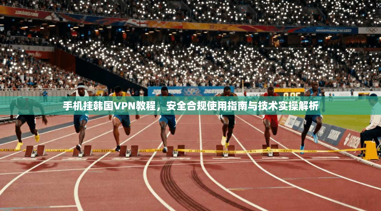 手机挂韩国VPN教程,安全合规使用指南与技术实操解析 手机挂韩国VPN教程,安全合规使用指南与技术实操解析
