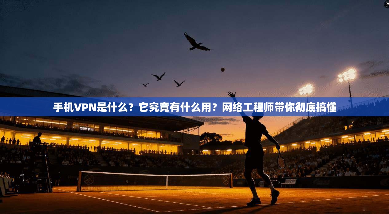 手机VPN是什么?它究竟有什么用?网络工程师带你彻底搞懂 手机VPN是什么?它究竟有什么用?网络工程师带你彻底搞懂
