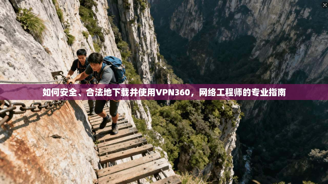 如何安全、合法地下载并使用VPN360,网络工程师的专业指南 如何安全、合法地下载并使用VPN360,网络工程师的专业指南