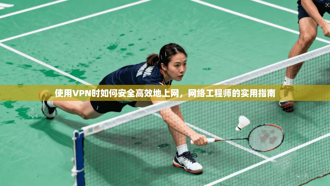 使用VPN时如何安全高效地上网,网络工程师的实用指南 使用VPN时如何安全高效地上网,网络工程师的实用指南