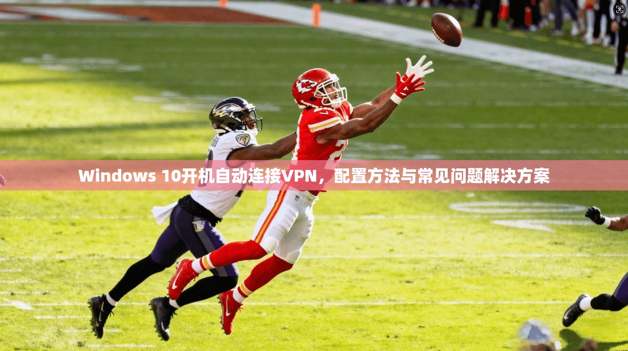 Windows 10开机自动连接VPN,配置方法与常见问题解决方案 Windows 10开机自动连接VPN,配置方法与常见问题解决方案