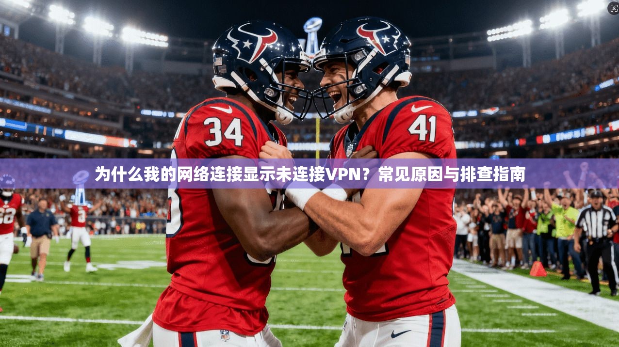 为什么我的网络连接显示未连接VPN?常见原因与排查指南 为什么我的网络连接显示未连接VPN?常见原因与排查指南