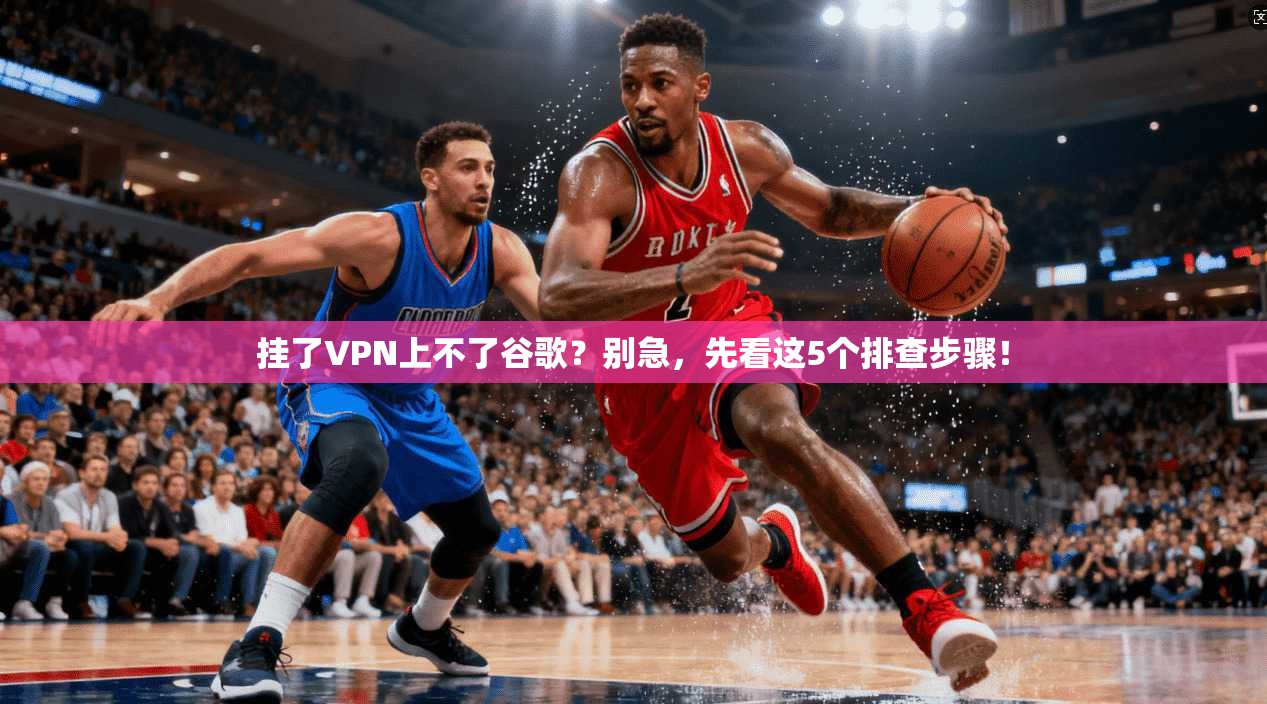 挂了VPN上不了谷歌?别急,先看这5个排查步骤! 挂了VPN上不了谷歌?别急,先看这5个排查步骤!