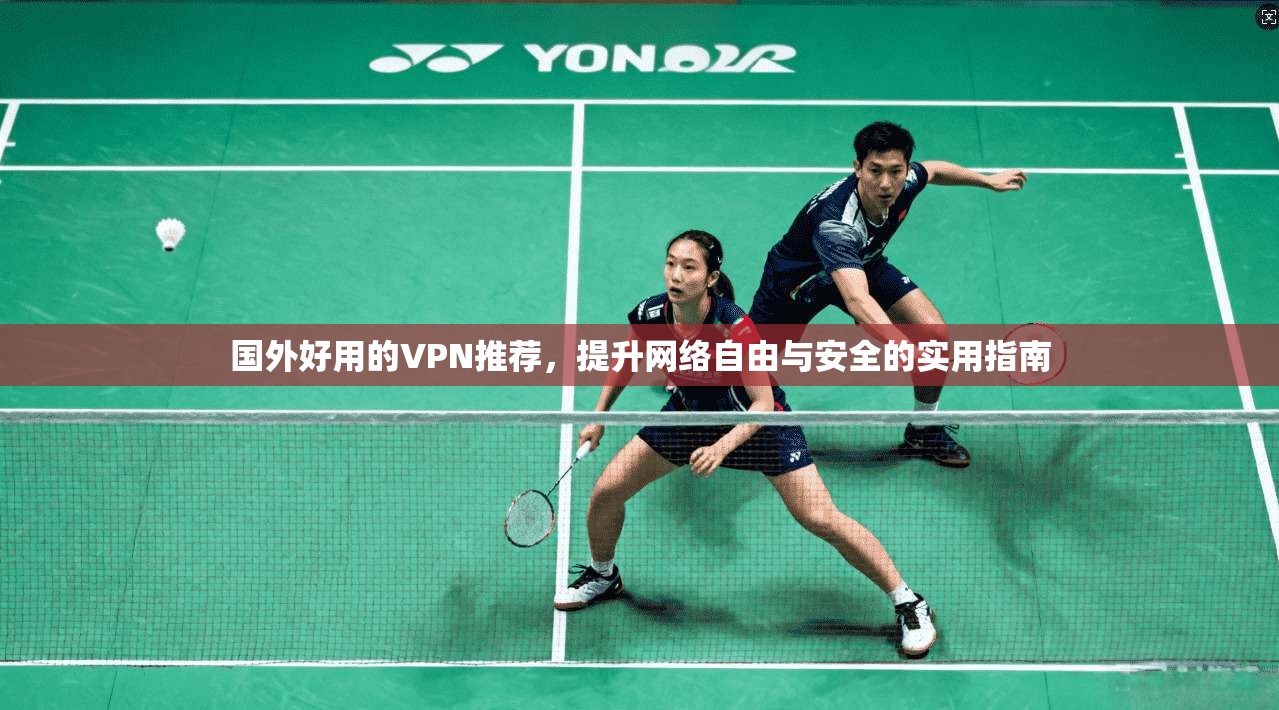 国外好用的VPN推荐,提升网络自由与安全的实用指南 国外好用的VPN推荐,提升网络自由与安全的实用指南
