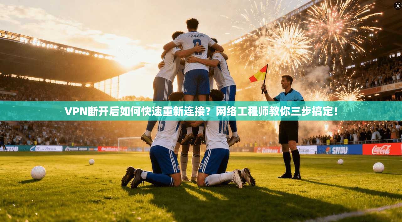 VPN断开后如何快速重新连接？网络工程师教你三步搞定！