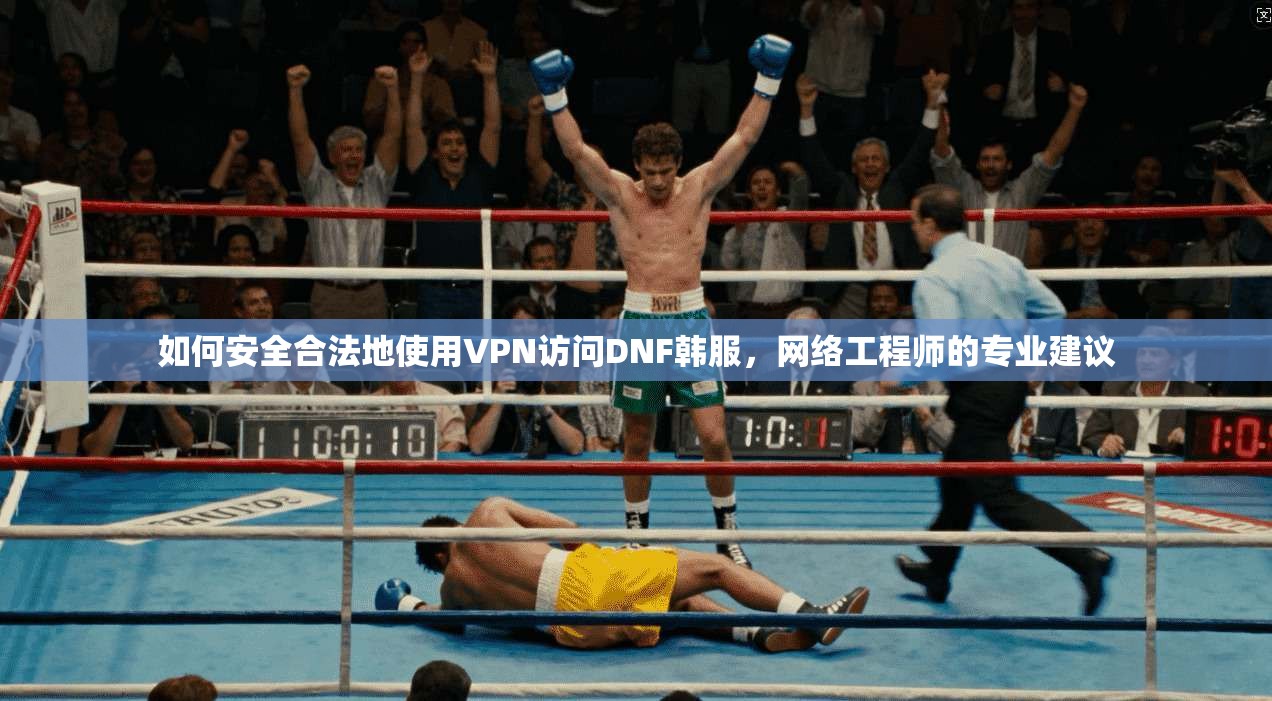 如何安全合法地使用VPN访问DNF韩服，网络工程师的专业建议