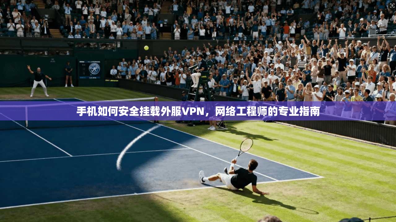 手机如何安全挂载外服VPN,网络工程师的专业指南 手机如何安全挂载外服VPN,网络工程师的专业指南