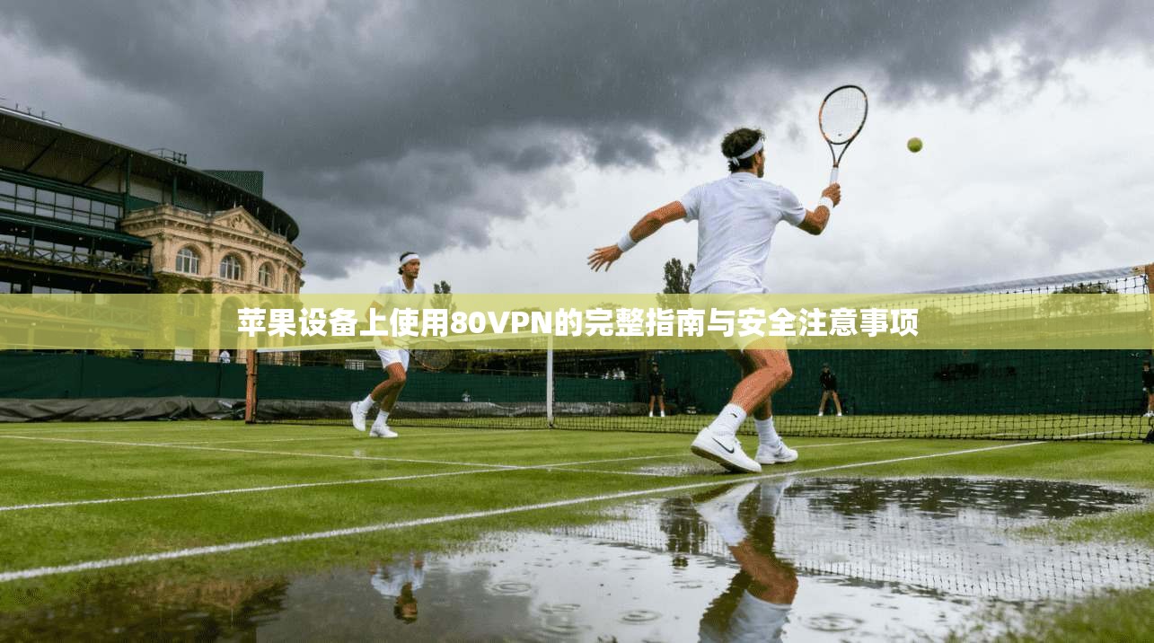 苹果设备上使用80VPN的完整指南与安全注意事项 苹果设备上使用80VPN的完整指南与安全注意事项