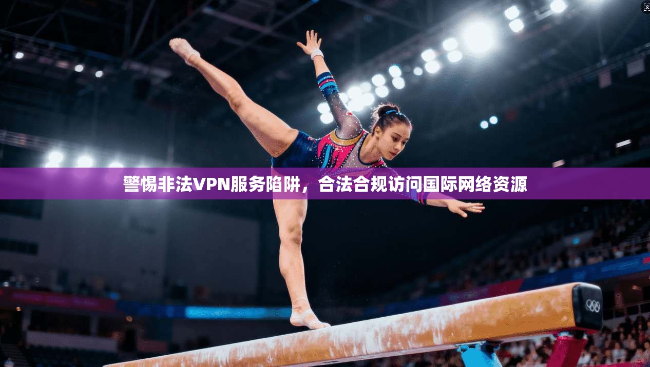 警惕非法VPN服务陷阱,合法合规访问国际网络资源 警惕非法VPN服务陷阱,合法合规访问国际网络资源