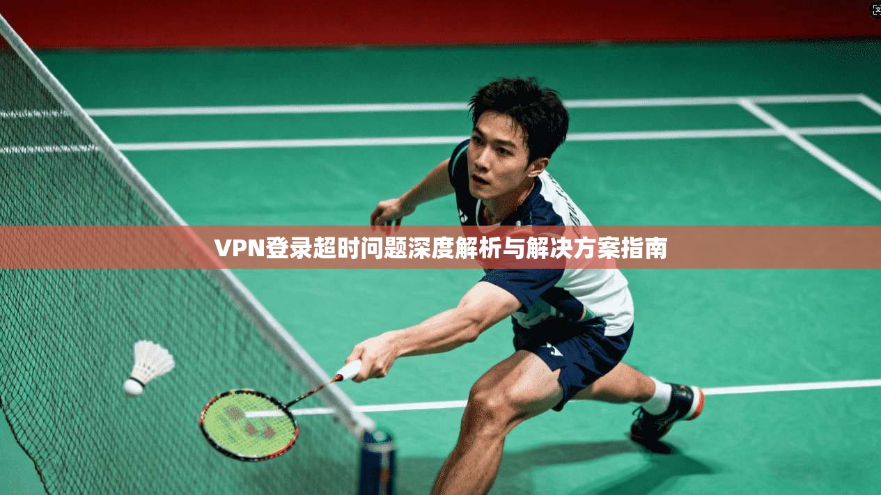VPN登录超时问题深度解析与解决方案指南 VPN登录超时问题深度解析与解决方案指南