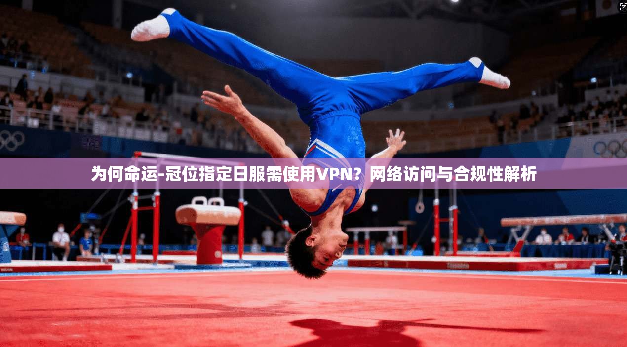 为何命运-冠位指定日服需使用VPN?网络访问与合规性解析 为何命运-冠位指定日服需使用VPN?网络访问与合规性解析