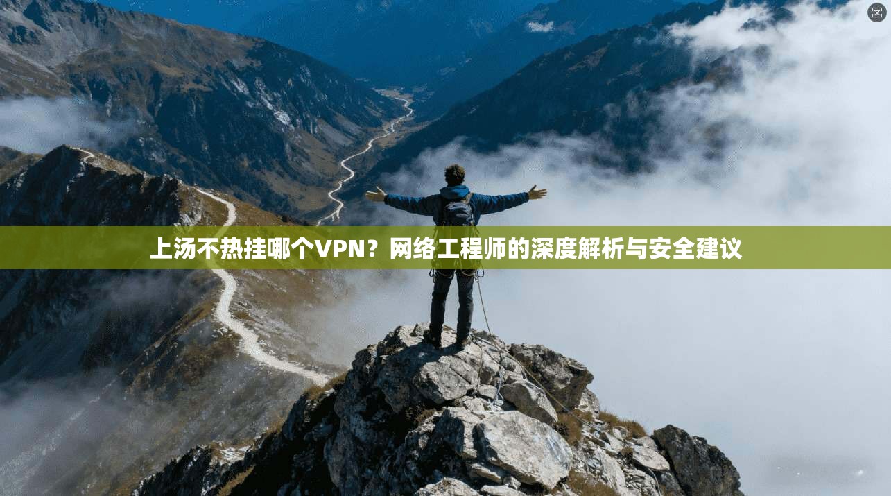 上汤不热挂哪个VPN?网络工程师的深度解析与安全建议 上汤不热挂哪个VPN?网络工程师的深度解析与安全建议