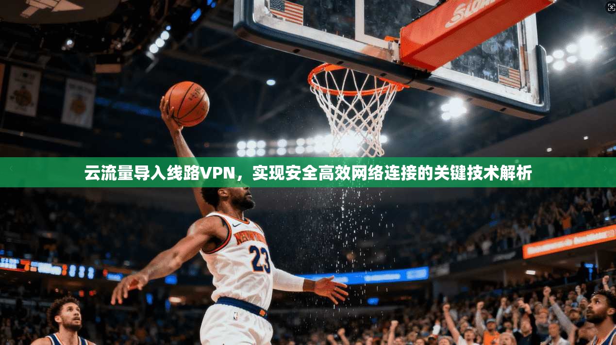 云流量导入线路VPN,实现安全高效网络连接的关键技术解析 云流量导入线路VPN,实现安全高效网络连接的关键技术解析