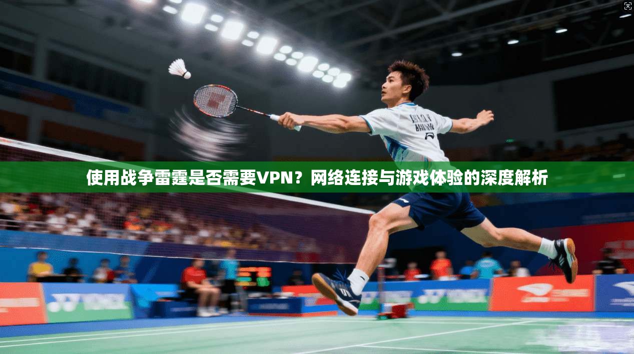 使用战争雷霆是否需要VPN？网络连接与游戏体验的深度解析