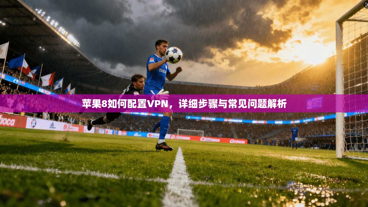 苹果8如何配置VPN,详细步骤与常见问题解析 苹果8如何配置VPN,详细步骤与常见问题解析