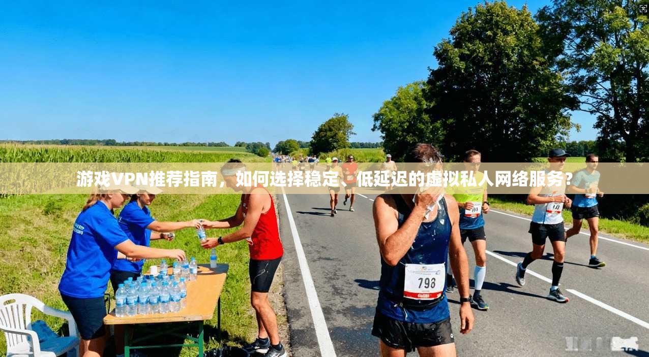 游戏VPN推荐指南,如何选择稳定、低延迟的虚拟私人网络服务? 游戏VPN推荐指南,如何选择稳定、低延迟的虚拟私人网络服务?