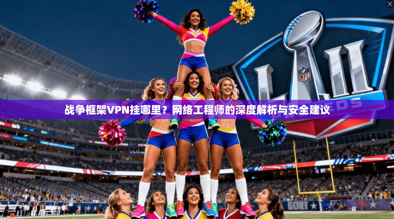 战争框架VPN挂哪里?网络工程师的深度解析与安全建议 战争框架VPN挂哪里?网络工程师的深度解析与安全建议