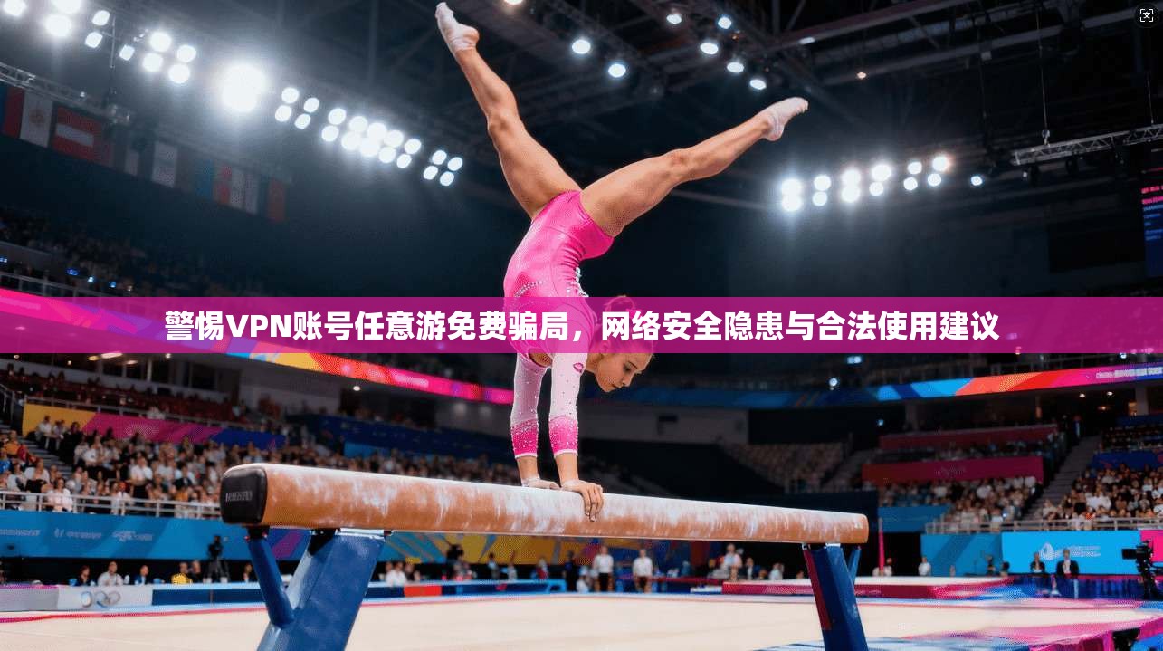 警惕VPN账号任意游免费骗局,网络安全隐患与合法使用建议 警惕VPN账号任意游免费骗局,网络安全隐患与合法使用建议