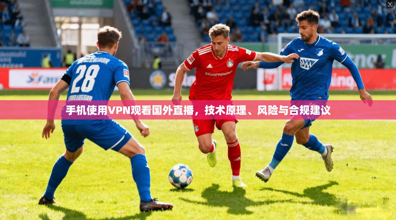 手机使用VPN观看国外直播,技术原理、风险与合规建议 手机使用VPN观看国外直播,技术原理、风险与合规建议