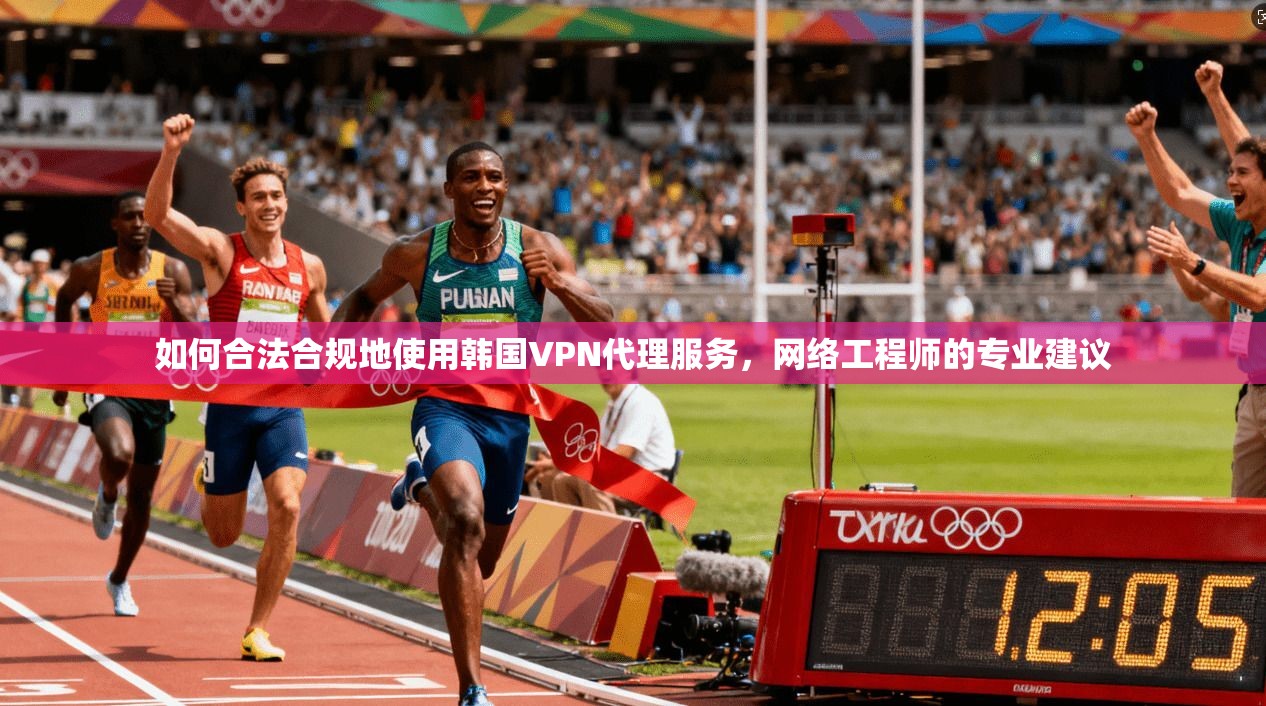 如何合法合规地使用韩国VPN代理服务,网络工程师的专业建议 如何合法合规地使用韩国VPN代理服务,网络工程师的专业建议