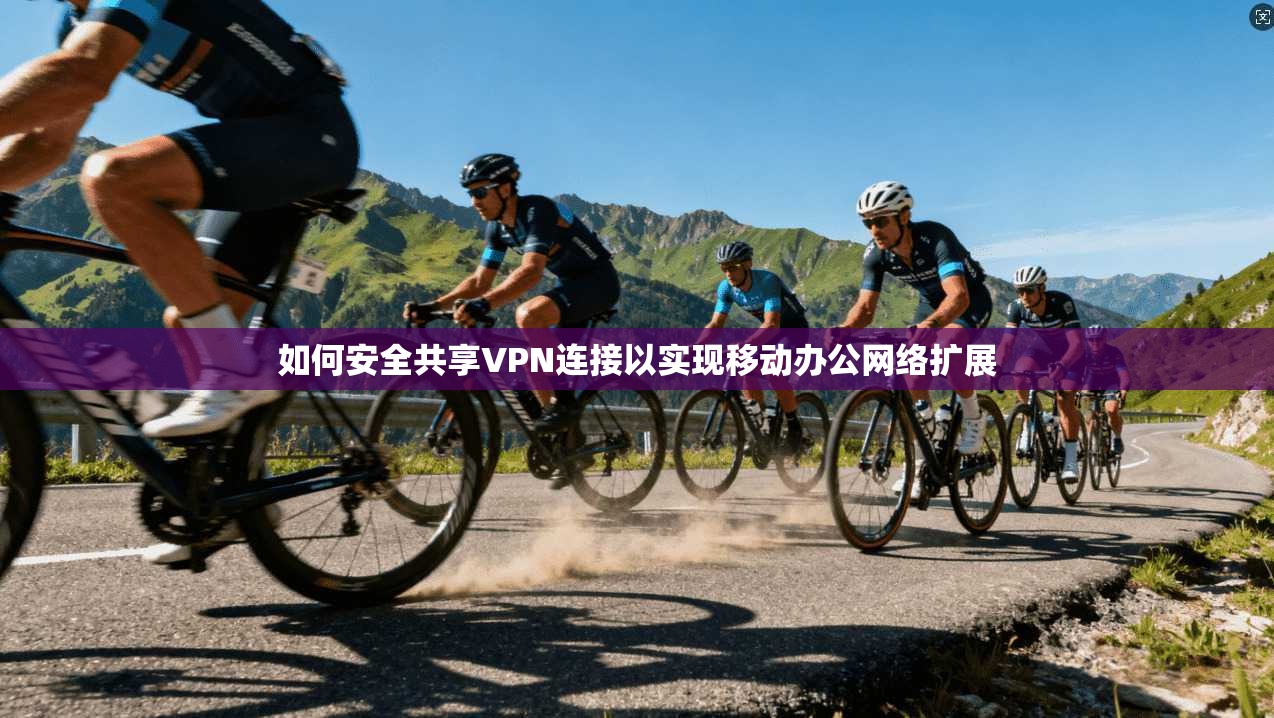如何安全共享VPN连接以实现移动办公网络扩展