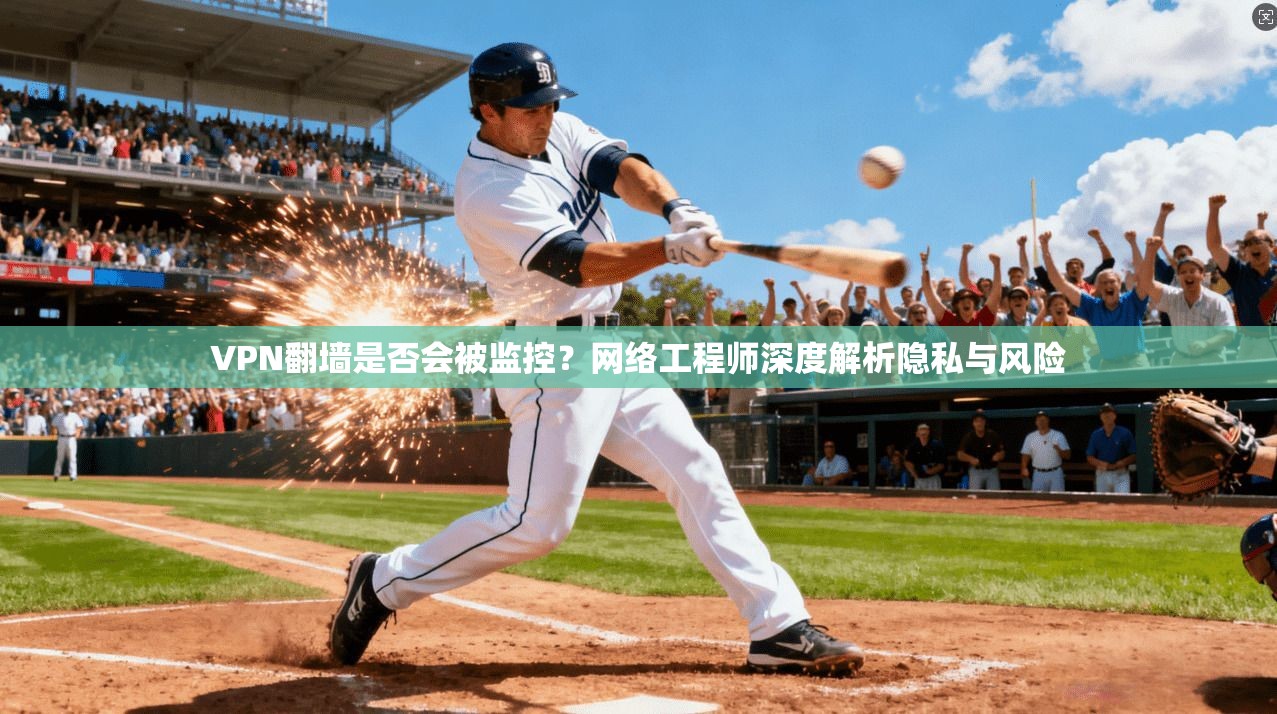 VPN翻墙是否会被监控?网络工程师深度解析隐私与风险 VPN翻墙是否会被监控?网络工程师深度解析隐私与风险