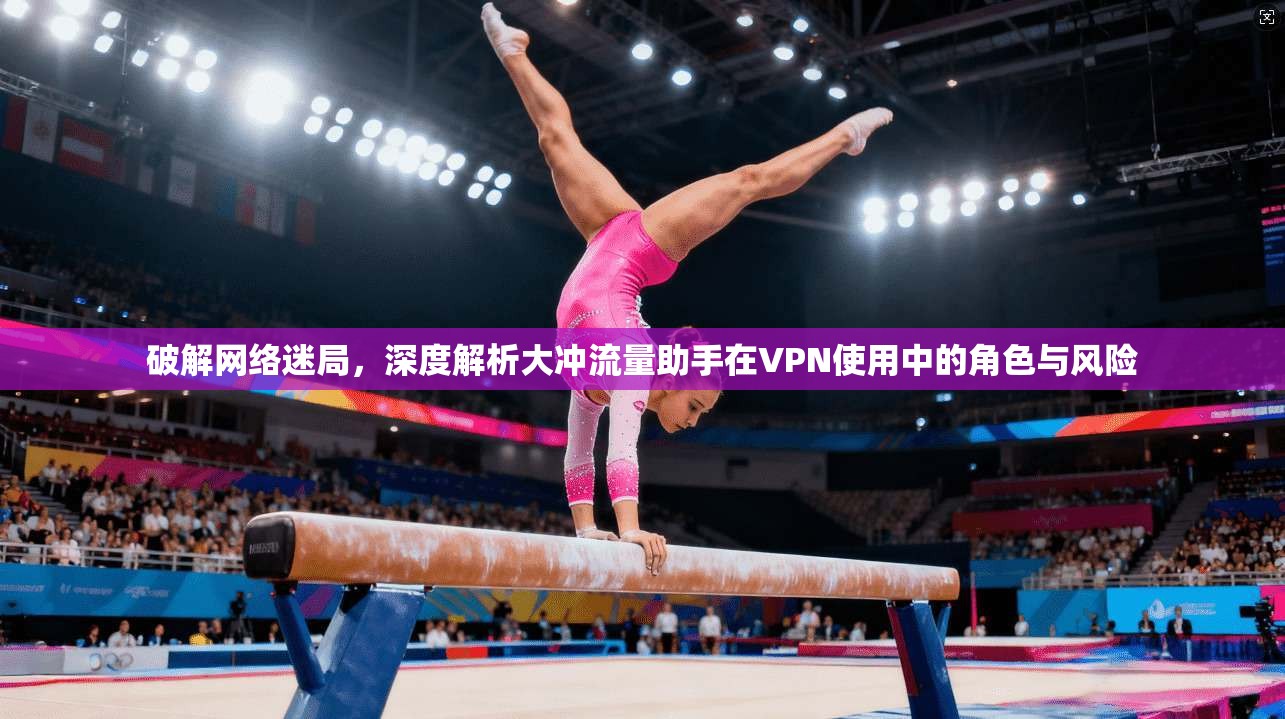 破解网络迷局,深度解析大冲流量助手在VPN使用中的角色与风险 破解网络迷局,深度解析大冲流量助手在VPN使用中的角色与风险