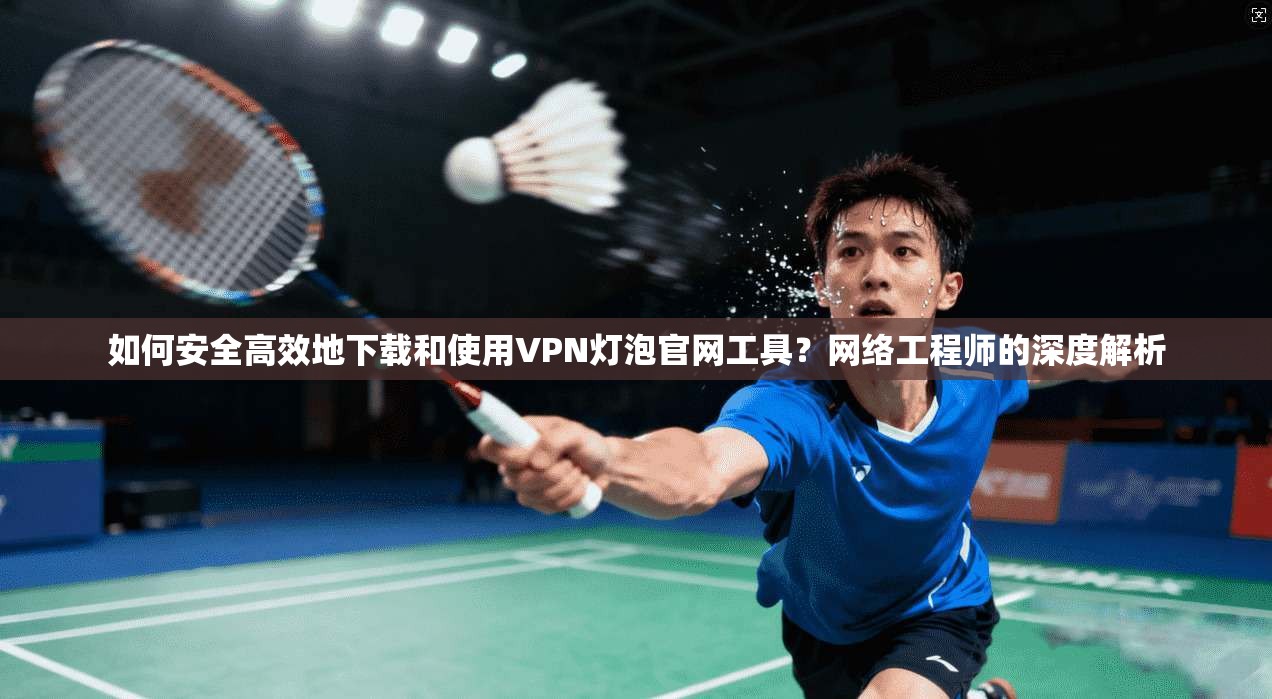 如何安全高效地下载和使用VPN灯泡官网工具?网络工程师的深度解析 如何安全高效地下载和使用VPN灯泡官网工具?网络工程师的深度解析