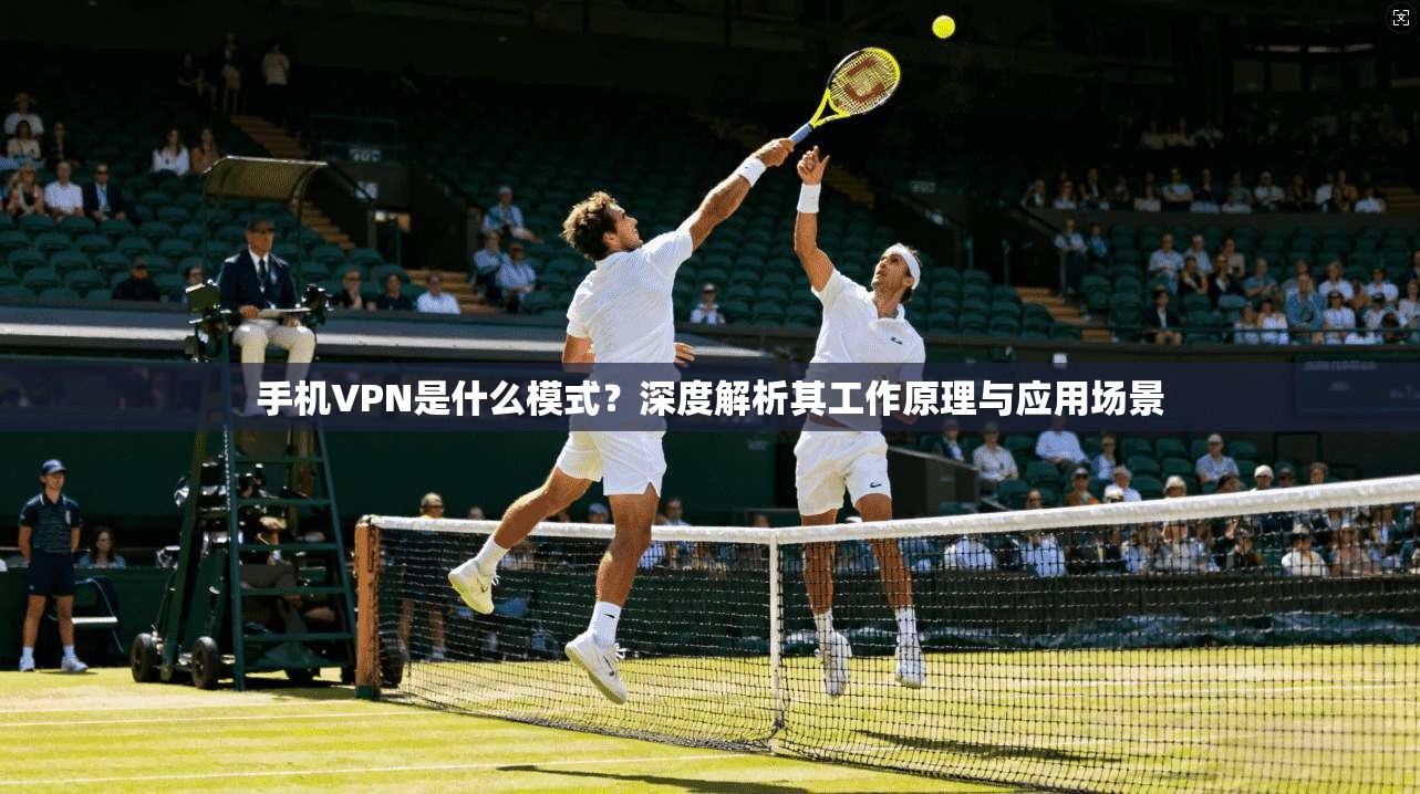 手机VPN是什么模式?深度解析其工作原理与应用场景 手机VPN是什么模式?深度解析其工作原理与应用场景