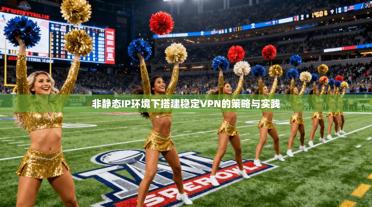 非静态IP环境下搭建稳定VPN的策略与实践 非静态IP环境下搭建稳定VPN的策略与实践