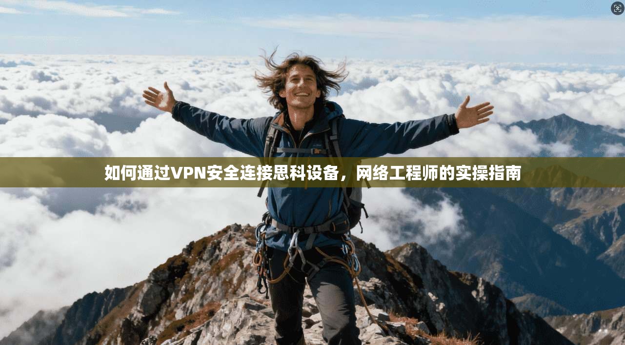 如何通过VPN安全连接思科设备,网络工程师的实操指南 如何通过VPN安全连接思科设备,网络工程师的实操指南